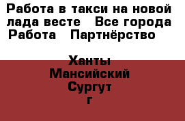 Работа в такси на новой лада весте - Все города Работа » Партнёрство   . Ханты-Мансийский,Сургут г.